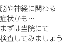 脳や神経に関わる症状かも・・・まずは当院にて検査してみましょう